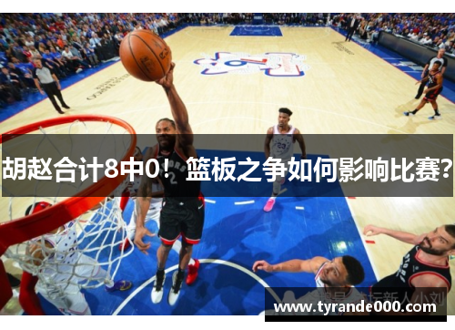 胡赵合计8中0!篮板之争如何影响比赛?